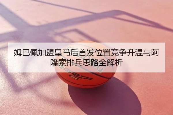 姆巴佩加盟皇马后首发位置竞争升温与阿隆索排兵思路全解析