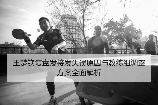 王楚钦复盘发接发失误原因与教练组调整方案全面解析