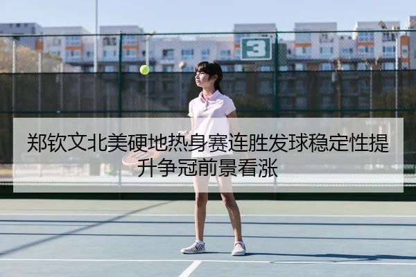 郑钦文北美硬地热身赛连胜发球稳定性提升争冠前景看涨