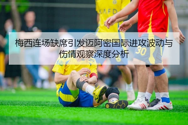 梅西连场缺席引发迈阿密国际进攻波动与伤情观察深度分析