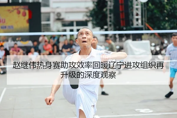 赵继伟热身赛助攻效率回暖辽宁进攻组织再升级的深度观察