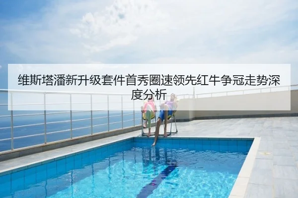 维斯塔潘新升级套件首秀圈速领先红牛争冠走势深度分析