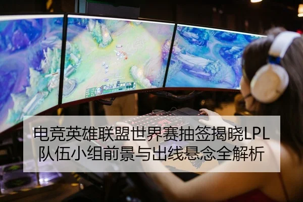 电竞英雄联盟世界赛抽签揭晓LPL队伍小组前景与出线悬念全解析