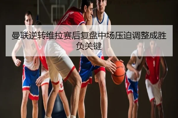 曼联逆转维拉赛后复盘中场压迫调整成胜负关键