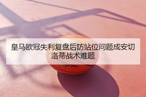 皇马欧冠失利复盘后防站位问题成安切洛蒂战术难题